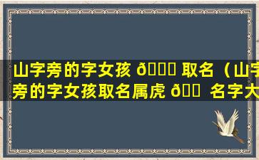 山字旁的字女孩 💐 取名（山字旁的字女孩取名属虎 🐠 名字大全）